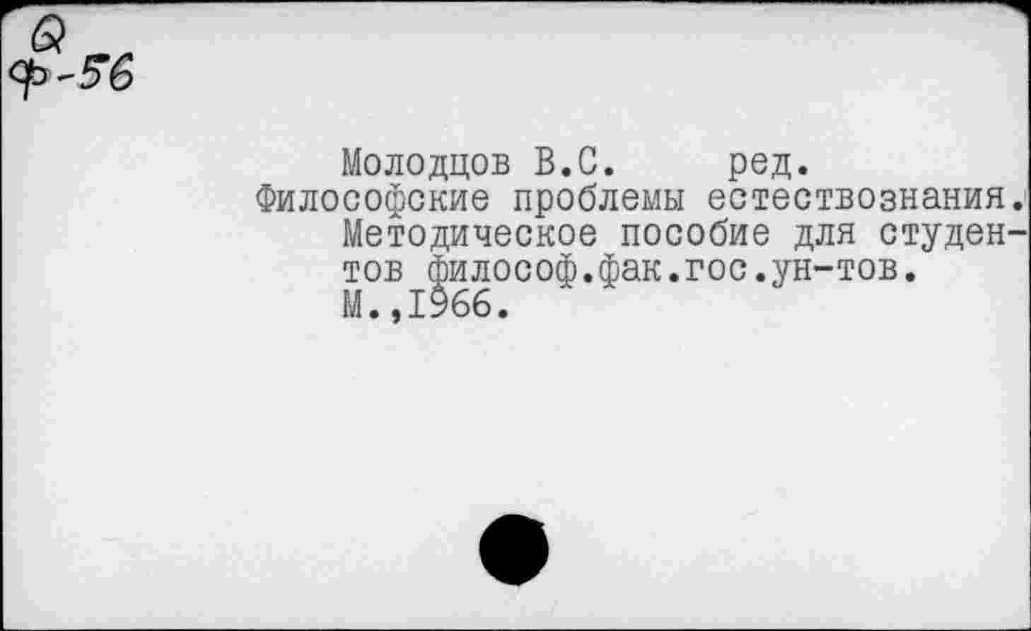 ﻿Молодцов В.С. ред.
Философские проблемы естествознания Методическое пособие для студен тов философ.фак.гос.ун-тов. М..1966.